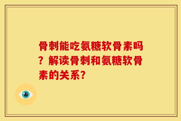 骨刺能吃氨糖软骨素吗？解读骨刺和氨糖软骨素的关系？