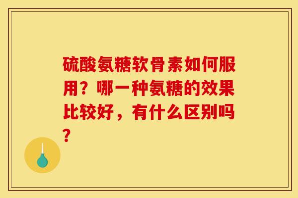 硫酸氨糖软骨素如何服用？哪一种氨糖的效果比较好，有什么区别吗？