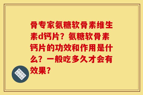 骨专家氨糖软骨素维生素d钙片？氨糖软骨素钙片的功效和作用是什么？一般吃多久才会有效果？