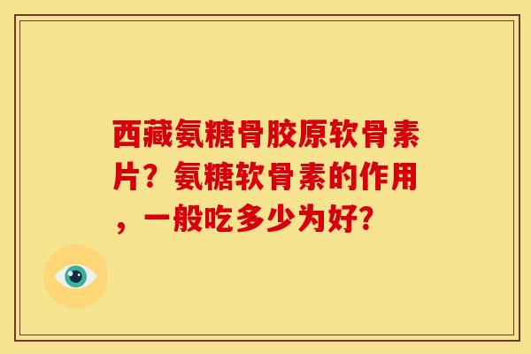 西藏氨糖骨胶原软骨素片？氨糖软骨素的作用，一般吃多少为好？