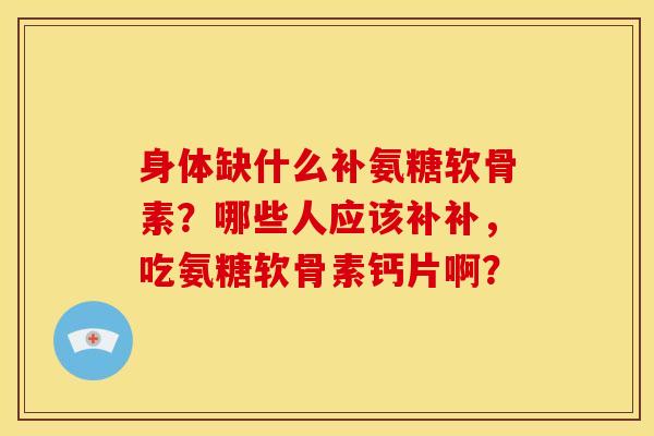 身体缺什么补氨糖软骨素？哪些人应该补补，吃氨糖软骨素钙片啊？