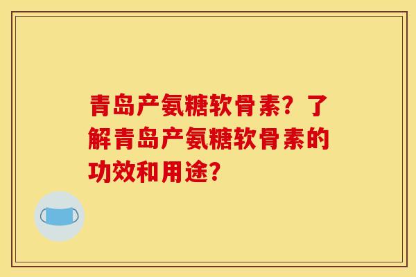 青岛产氨糖软骨素？了解青岛产氨糖软骨素的功效和用途？