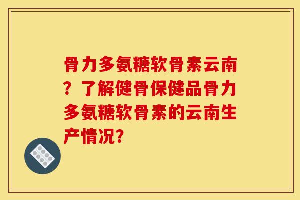 骨力多氨糖软骨素云南？了解健骨保健品骨力多氨糖软骨素的云南生产情况？