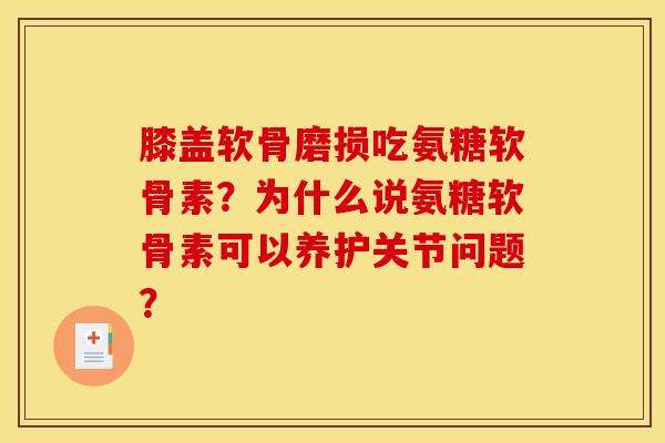 膝盖软骨磨损吃氨糖软骨素？为什么说氨糖软骨素可以养护关节问题？