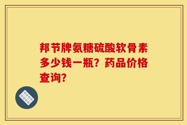 邦节牌氨糖硫酸软骨素多少钱一瓶？药品价格查询？