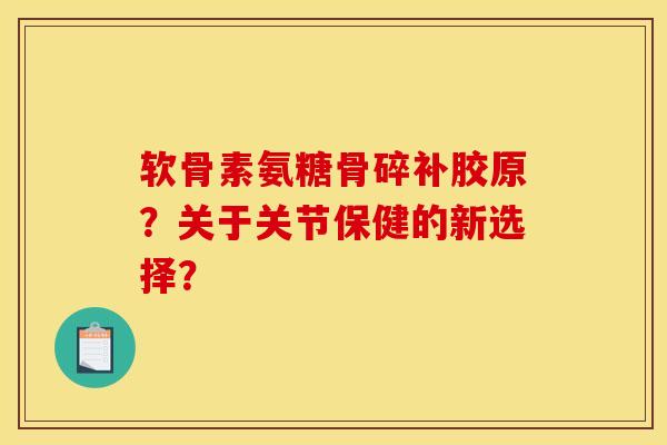 软骨素氨糖骨碎补胶原？关于关节保健的新选择？