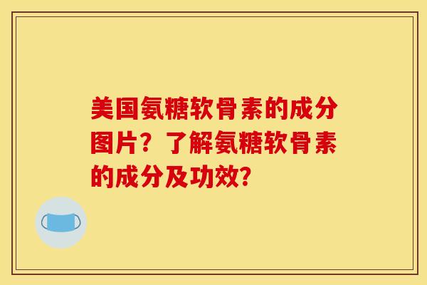 美国氨糖软骨素的成分图片？了解氨糖软骨素的成分及功效？