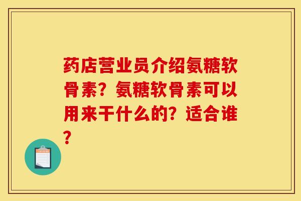 药店营业员介绍氨糖软骨素？氨糖软骨素可以用来干什么的？适合谁？