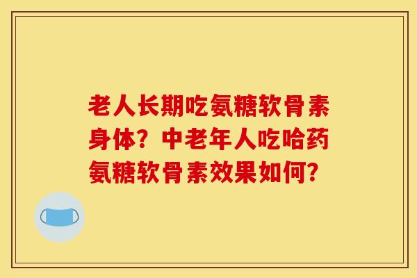 老人长期吃氨糖软骨素身体？中老年人吃哈药氨糖软骨素效果如何？