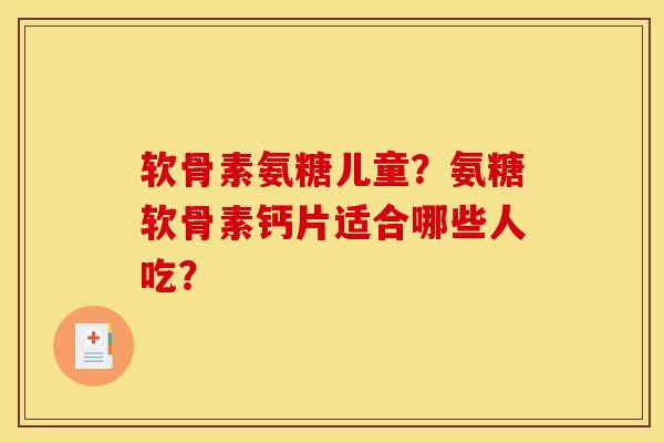 软骨素氨糖儿童？氨糖软骨素钙片适合哪些人吃？