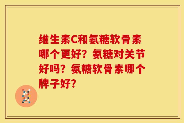 维生素C和氨糖软骨素哪个更好？氨糖对关节好吗？氨糖软骨素哪个牌子好？