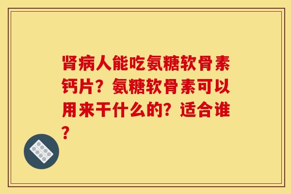 肾病人能吃氨糖软骨素钙片？氨糖软骨素可以用来干什么的？适合谁？