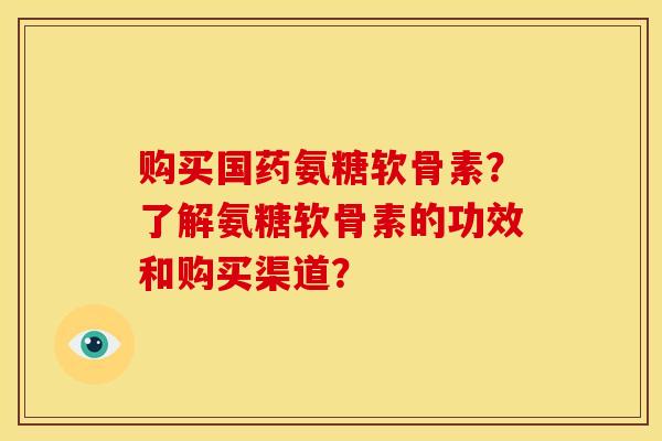 购买国药氨糖软骨素？了解氨糖软骨素的功效和购买渠道？