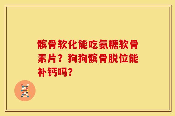 髌骨软化能吃氨糖软骨素片？狗狗髌骨脱位能补钙吗？