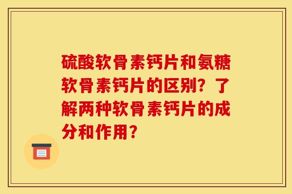 硫酸软骨素钙片和氨糖软骨素钙片的区别？了解两种软骨素钙片的成分和作用？