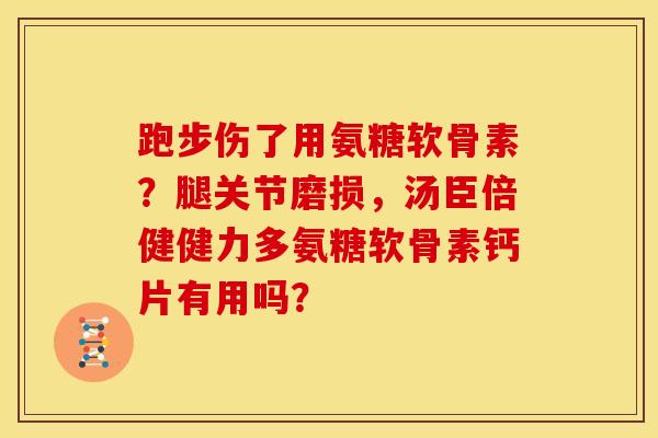 跑步伤了用氨糖软骨素？腿关节磨损，汤臣倍健健力多氨糖软骨素钙片有用吗？