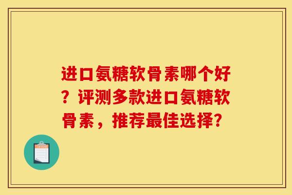 进口氨糖软骨素哪个好？评测多款进口氨糖软骨素，推荐最佳选择？