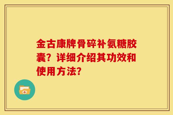 金古康牌骨碎补氨糖胶囊？详细介绍其功效和使用方法？