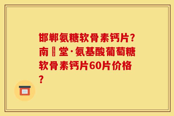 邯郸氨糖软骨素钙片？南雲堂·氨基酸葡萄糖软骨素钙片60片价格？