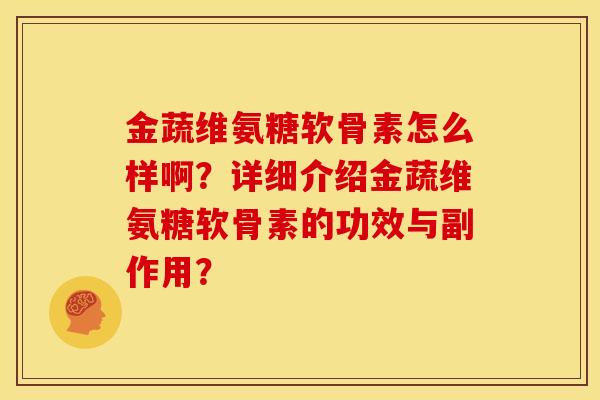 金蔬维氨糖软骨素怎么样啊？详细介绍金蔬维氨糖软骨素的功效与副作用？