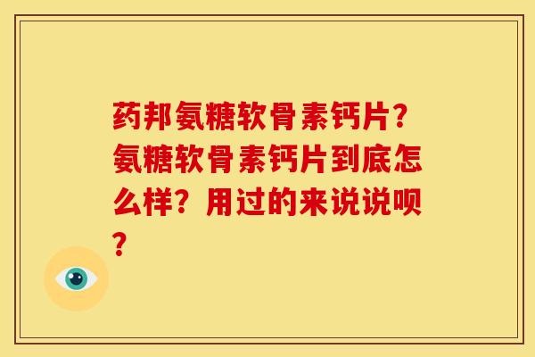 药邦氨糖软骨素钙片？氨糖软骨素钙片到底怎么样？用过的来说说呗？