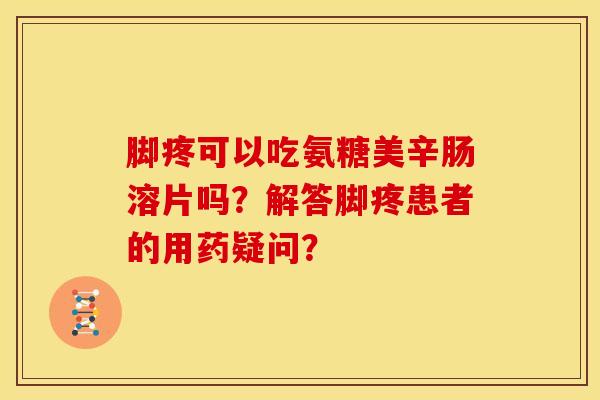 脚疼可以吃氨糖美辛肠溶片吗？解答脚疼患者的用药疑问？