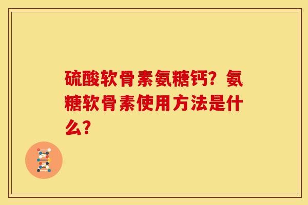 硫酸软骨素氨糖钙？氨糖软骨素使用方法是什么？