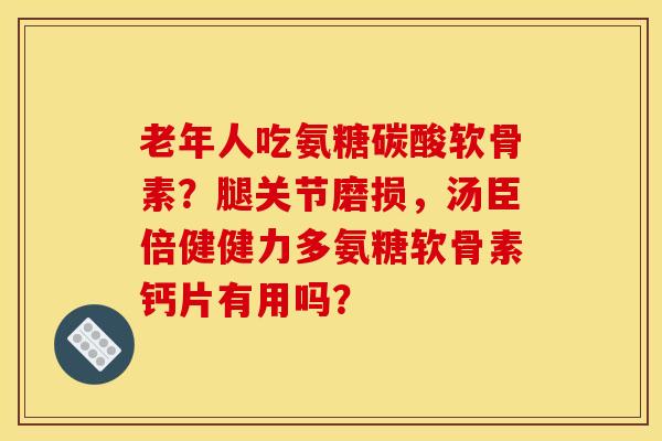 老年人吃氨糖碳酸软骨素？腿关节磨损，汤臣倍健健力多氨糖软骨素钙片有用吗？