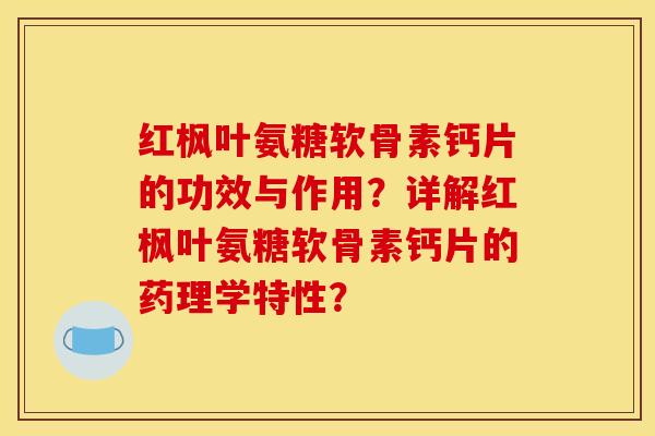 红枫叶氨糖软骨素钙片的功效与作用？详解红枫叶氨糖软骨素钙片的药理学特性？