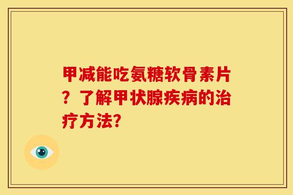 甲减能吃氨糖软骨素片？了解甲状腺疾病的治疗方法？