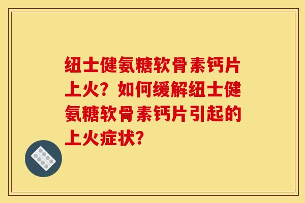 纽士健氨糖软骨素钙片上火？如何缓解纽士健氨糖软骨素钙片引起的上火症状？