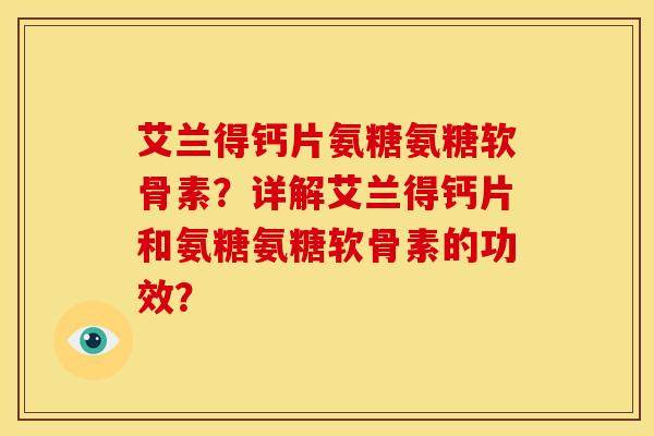 艾兰得钙片氨糖氨糖软骨素？详解艾兰得钙片和氨糖氨糖软骨素的功效？