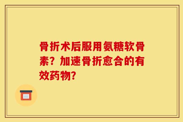 骨折术后服用氨糖软骨素？加速骨折愈合的有效药物？