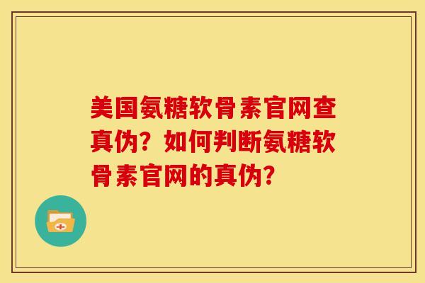 美国氨糖软骨素官网查真伪？如何判断氨糖软骨素官网的真伪？