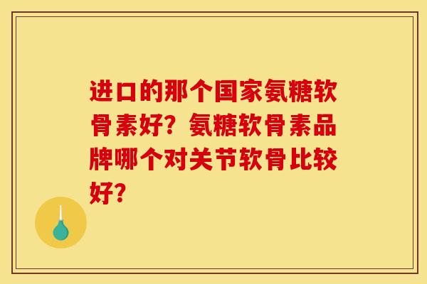 进口的那个国家氨糖软骨素好？氨糖软骨素品牌哪个对关节软骨比较好？