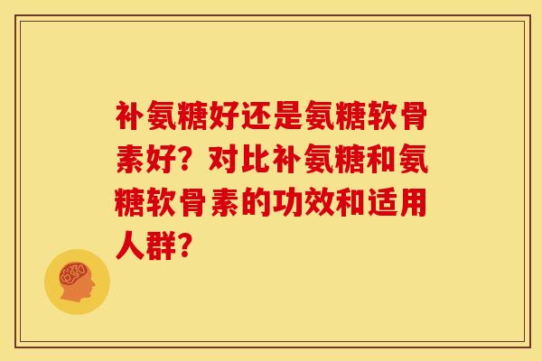 补氨糖好还是氨糖软骨素好？对比补氨糖和氨糖软骨素的功效和适用人群？