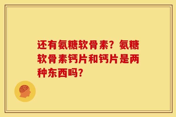 还有氨糖软骨素？氨糖软骨素钙片和钙片是两种东西吗？