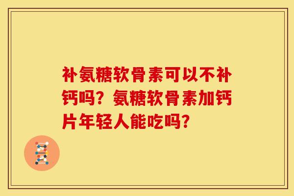 补氨糖软骨素可以不补钙吗？氨糖软骨素加钙片年轻人能吃吗？