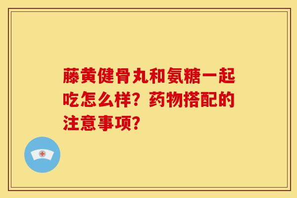 藤黄健骨丸和氨糖一起吃怎么样？药物搭配的注意事项？