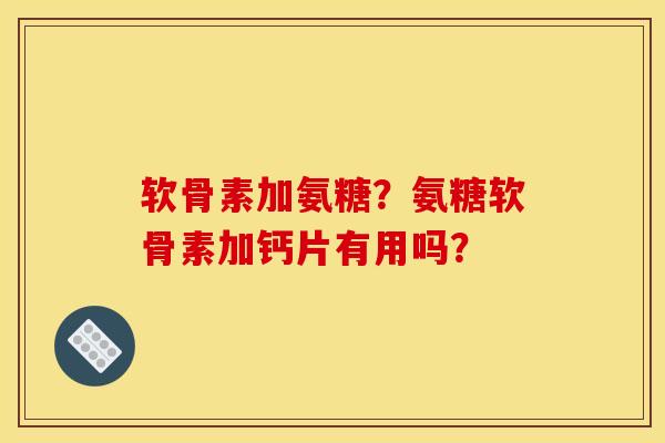 软骨素加氨糖？氨糖软骨素加钙片有用吗？