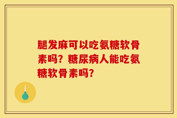 腿发麻可以吃氨糖软骨素吗？糖尿病人能吃氨糖软骨素吗？