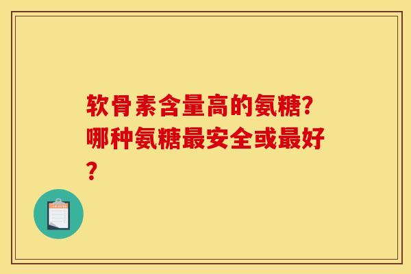 软骨素含量高的氨糖？哪种氨糖最安全或最好？