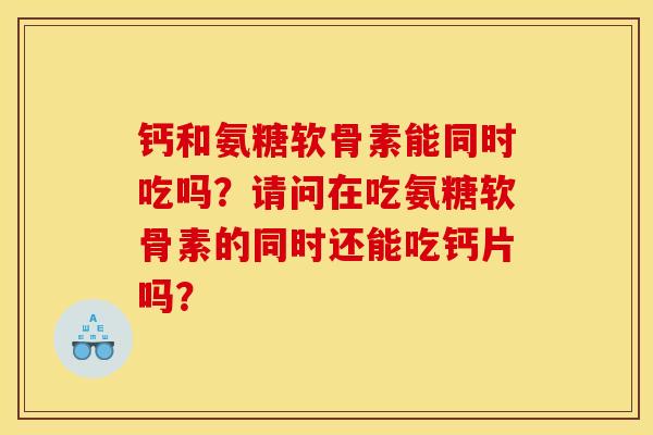 钙和氨糖软骨素能同时吃吗？请问在吃氨糖软骨素的同时还能吃钙片吗？