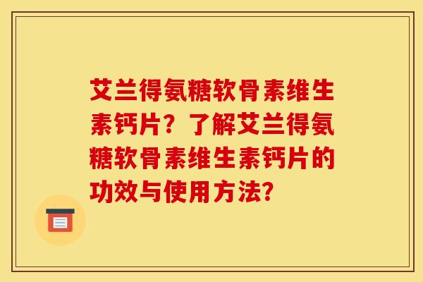 艾兰得氨糖软骨素维生素钙片？了解艾兰得氨糖软骨素维生素钙片的功效与使用方法？