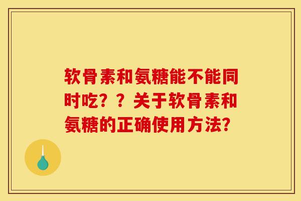 软骨素和氨糖能不能同时吃？？关于软骨素和氨糖的正确使用方法？