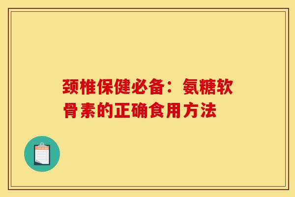 颈椎保健必备：氨糖软骨素的正确食用方法