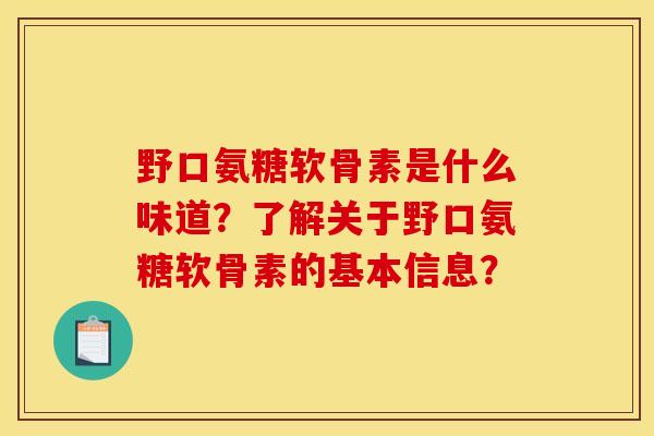 野口氨糖软骨素是什么味道？了解关于野口氨糖软骨素的基本信息？