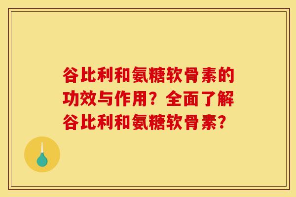 谷比利和氨糖软骨素的功效与作用？全面了解谷比利和氨糖软骨素？