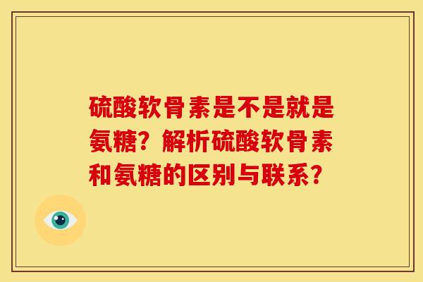 硫酸软骨素是不是就是氨糖？解析硫酸软骨素和氨糖的区别与联系？