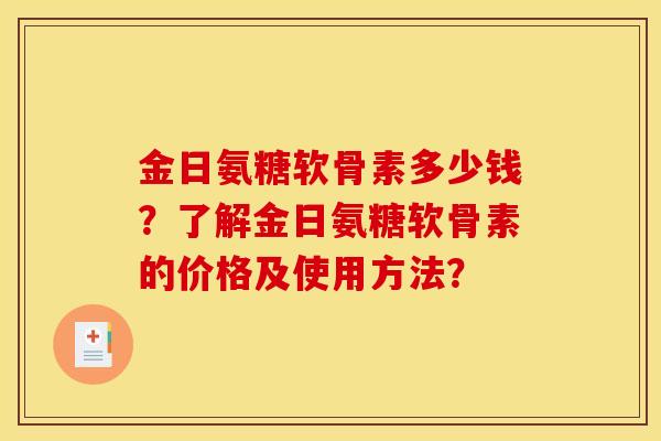 金日氨糖软骨素多少钱？了解金日氨糖软骨素的价格及使用方法？